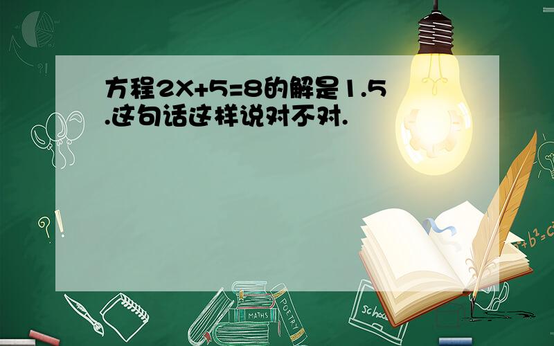 方程2X+5=8的解是1.5.这句话这样说对不对.