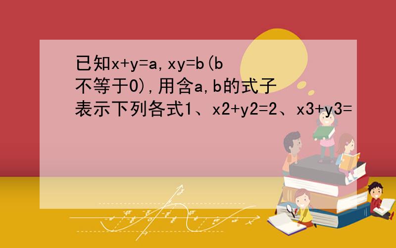 已知x+y=a,xy=b(b不等于0),用含a,b的式子表示下列各式1、x2+y2=2、x3+y3=