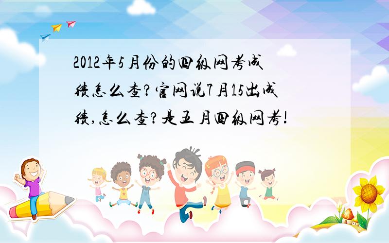 2012年5月份的四级网考成绩怎么查?官网说7月15出成绩,怎么查?是五月四级网考!