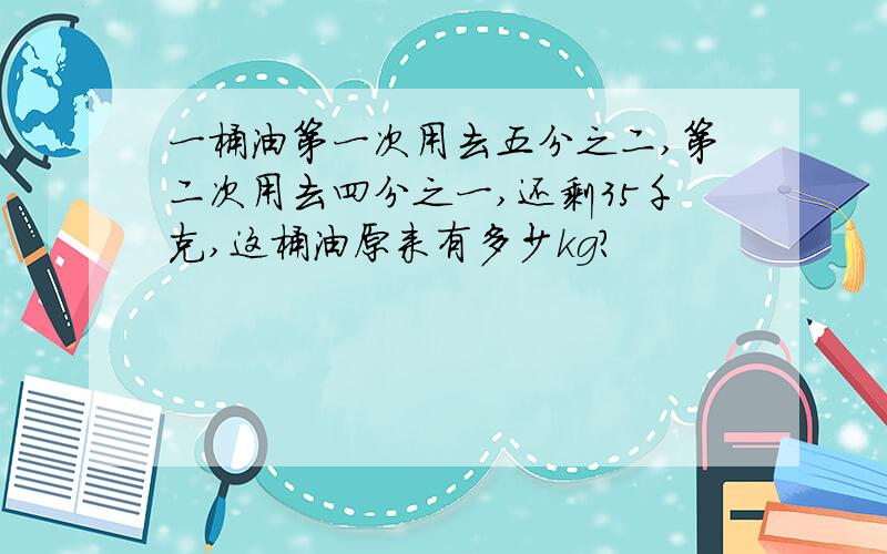 一桶油第一次用去五分之二,第二次用去四分之一,还剩35千克,这桶油原来有多少kg?