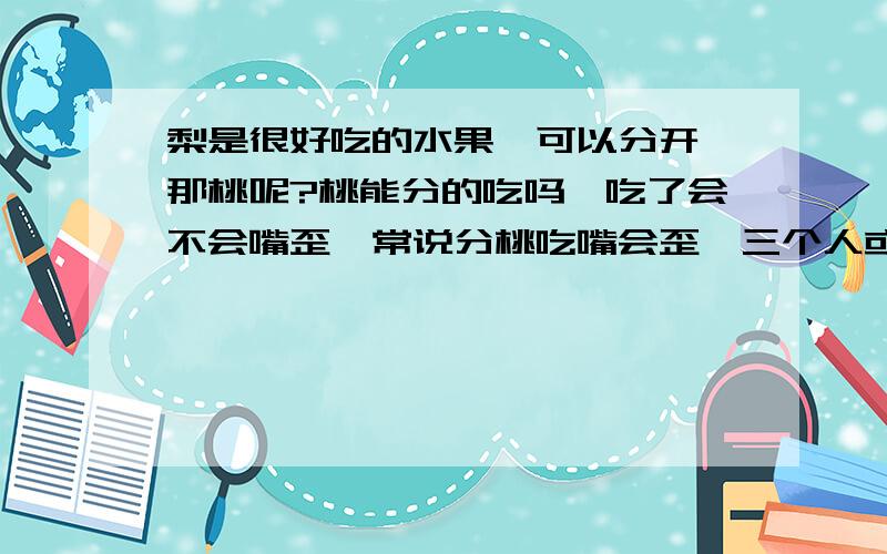 梨是很好吃的水果,可以分开,那桃呢?桃能分的吃吗,吃了会不会嘴歪,常说分桃吃嘴会歪,三个人或多个人可以分的吃