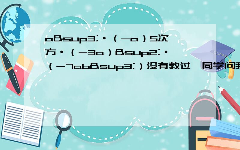 a³·（-a）5次方·（-3a）²·（-7ab³）没有教过,同学问我..