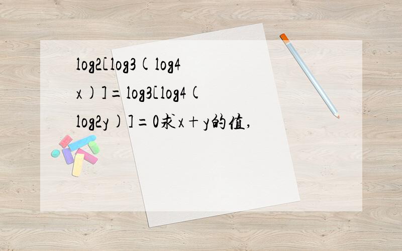 log2[log3(log4x)]=log3[log4(log2y)]=0求x+y的值,