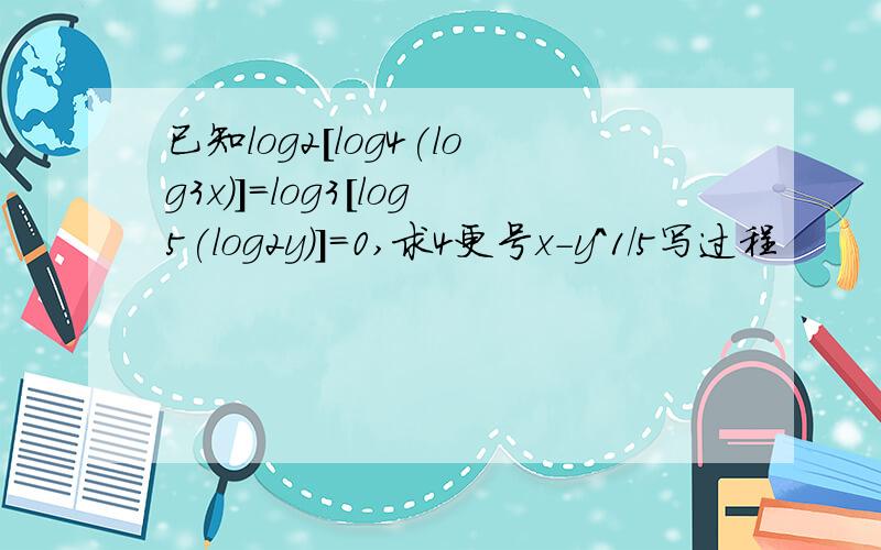 已知log2[log4(log3x)]=log3[log5(log2y)]=0,求4更号x-y^1/5写过程