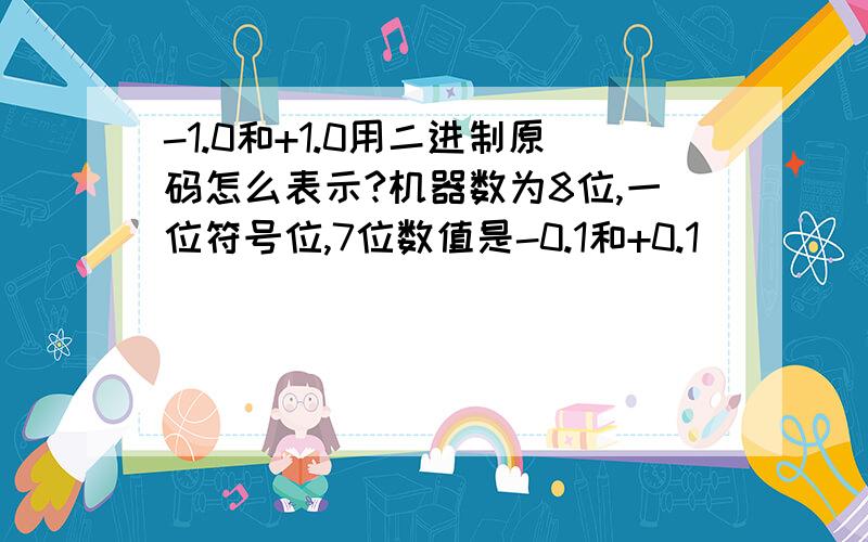 -1.0和+1.0用二进制原码怎么表示?机器数为8位,一位符号位,7位数值是-0.1和+0.1