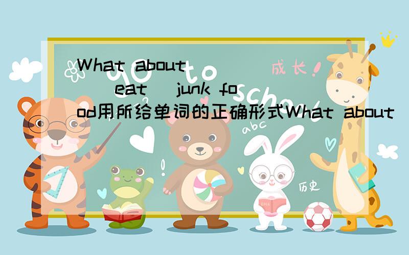 What about_____(eat) junk food用所给单词的正确形式What about_____(eat) junk food