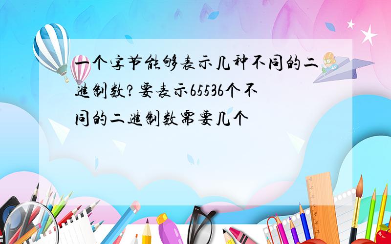 一个字节能够表示几种不同的二进制数?要表示65536个不同的二进制数需要几个