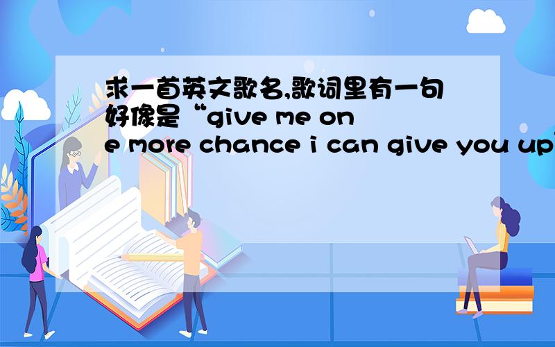 求一首英文歌名,歌词里有一句好像是“give me one more chance i can give you up”男的唱的,好像是组合,里面还有一句是whithout you by my side