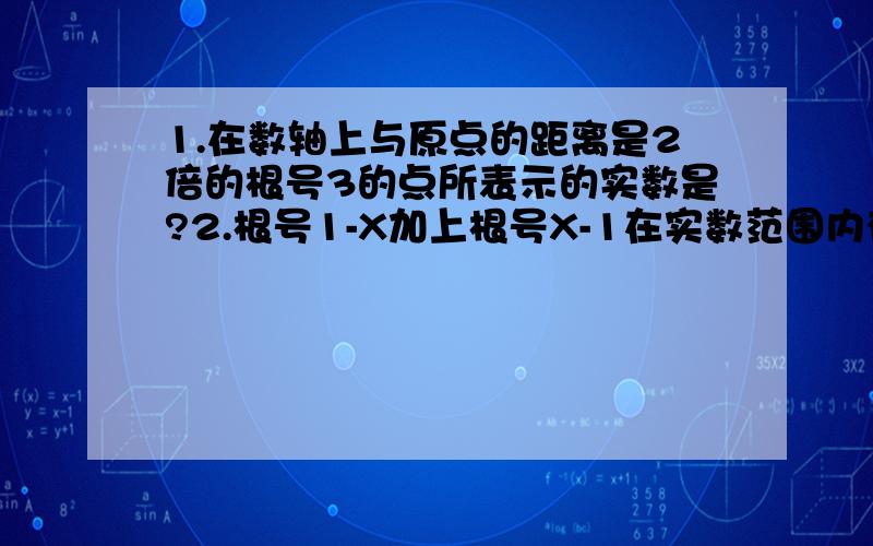 1.在数轴上与原点的距离是2倍的根号3的点所表示的实数是?2.根号1-X加上根号X-1在实数范围内有意义的X的值是?3.如果根号A的平方-A成立,那么B的取值范围是?4.下列实数中介于根号2和根号3之间