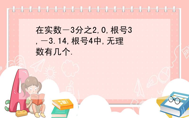 在实数－3分之2,0,根号3,－3.14,根号4中,无理数有几个.