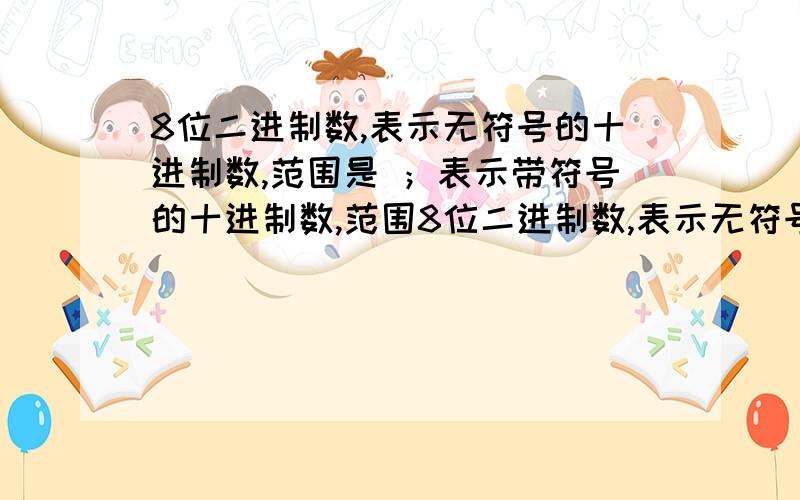 8位二进制数,表示无符号的十进制数,范围是 ；表示带符号的十进制数,范围8位二进制数,表示无符号的十进制数,范围是 ( ) ；表示带符号的十进制数,范围是( )