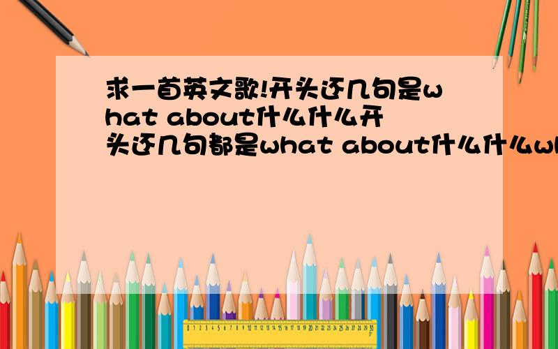 求一首英文歌!开头还几句是what about什么什么开头还几句都是what about什么什么what about什么什么然后高潮是略微带点假声的：啊~~~声明是男歌手唱的,英文歌曲.来源是昨天看的天天向上里地球