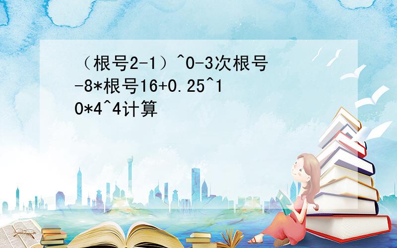 （根号2-1）^0-3次根号-8*根号16+0.25^10*4^4计算