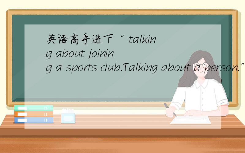 英语高手进下“ talking about joining a sports club.Talking about a person.” 帮完成这个对话.talking about joining a sports club. Talking about a person  这个就是往下连接.说5,6句可OK了.谢谢/