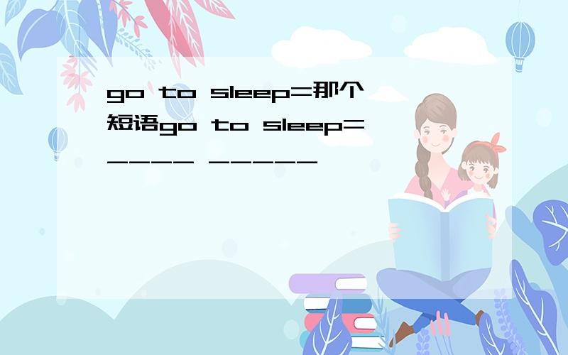 go to sleep=那个短语go to sleep=____ _____