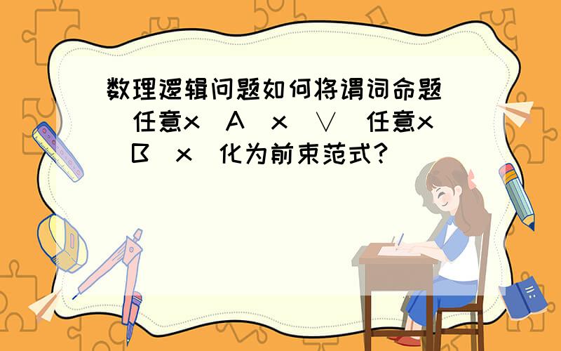 数理逻辑问题如何将谓词命题 (任意x)A(x)∨(任意x)B(x)化为前束范式?