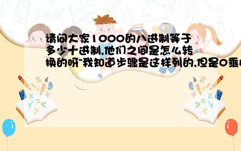 请问大家1000的八进制等于多少十进制,他们之间是怎么转换的呀~我知道步骤是这样列的,但是0乘8的0次方不是等于0吧~0乘8的1次方也是等于零吧,0乘8的2次方还是等于零吧~+1乘8的3次方 结果就是