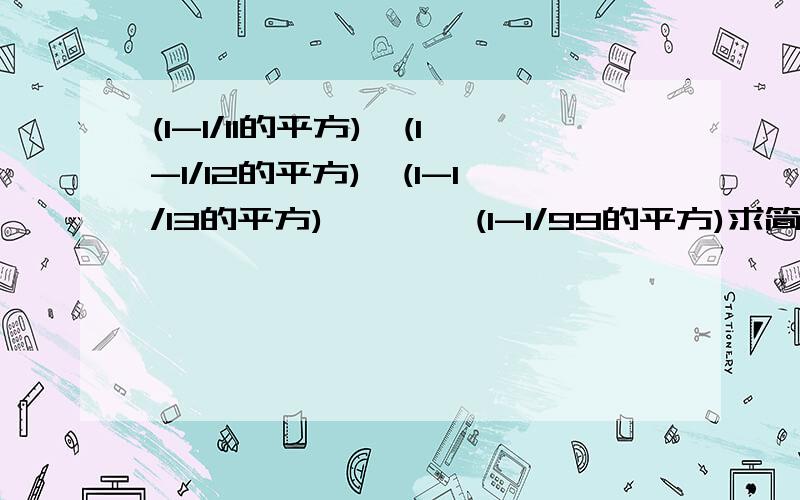 (1-1/11的平方)*(1-1/12的平方)*(1-1/13的平方)*……*(1-1/99的平方)求简便运算