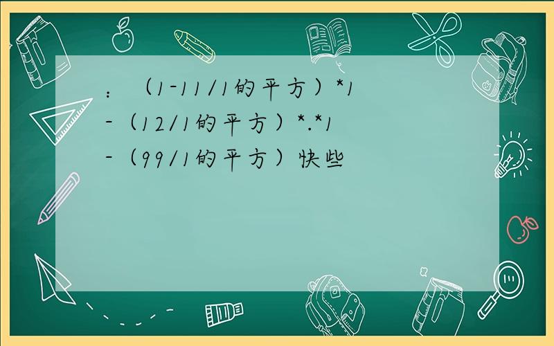 ：（1-11/1的平方）*1-（12/1的平方）*.*1-（99/1的平方）快些