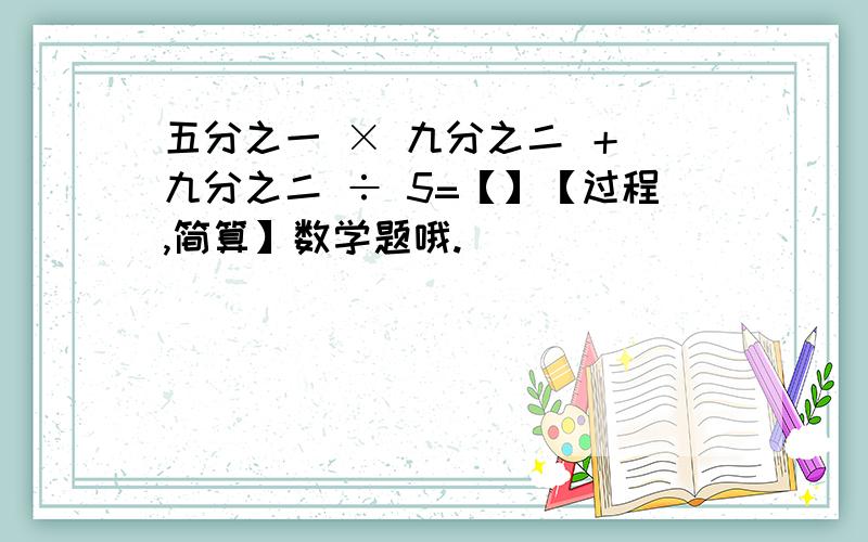 五分之一 × 九分之二 ＋ 九分之二 ÷ 5=【】【过程,简算】数学题哦.