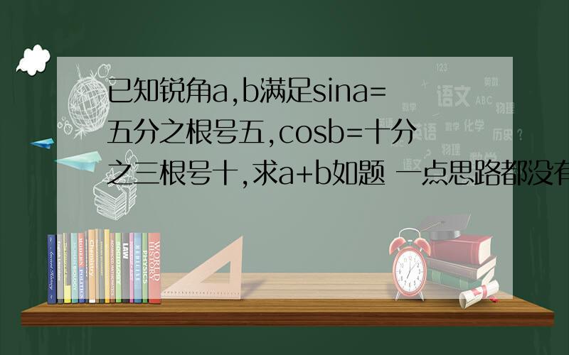 已知锐角a,b满足sina=五分之根号五,cosb=十分之三根号十,求a+b如题 一点思路都没有