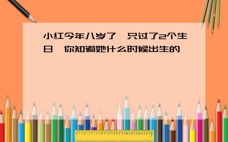 小红今年八岁了,只过了2个生日,你知道她什么时候出生的