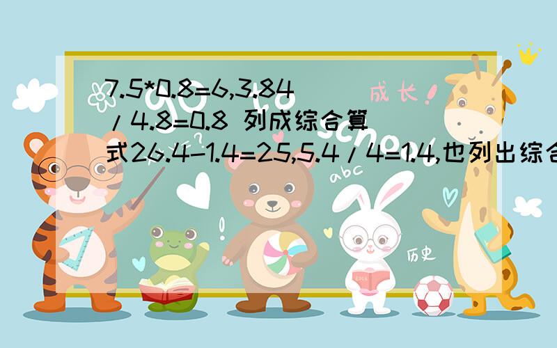 7.5*0.8=6,3.84/4.8=0.8 列成综合算式26.4-1.4=25,5.4/4=1.4,也列出综合算式