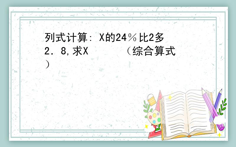 列式计算: X的24％比2多2．8,求X　　　（综合算式）