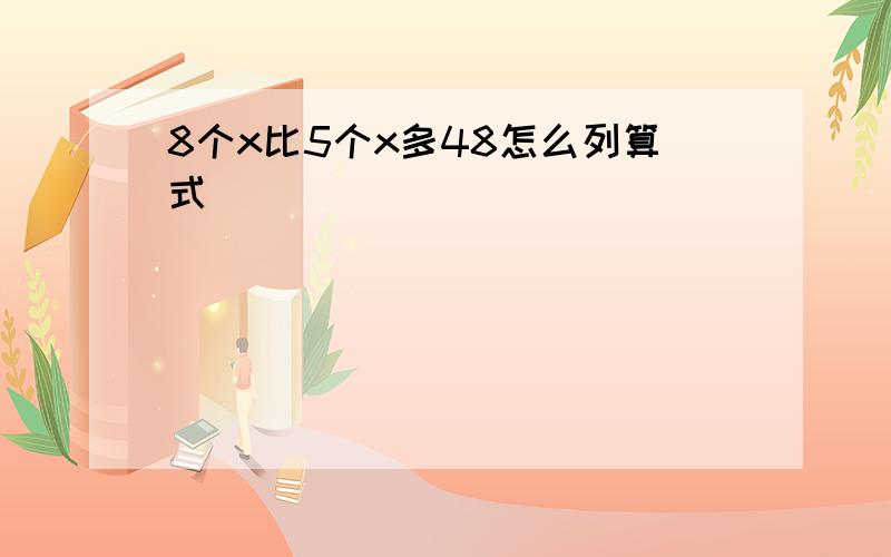 8个x比5个x多48怎么列算式