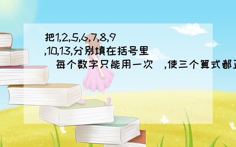 把1,2,5,6,7,8,9,10,13,分别填在括号里（每个数字只能用一次）,使三个算式都正确（ ） + （ ）= （ ） + （ ） = （ ） * ( ) =