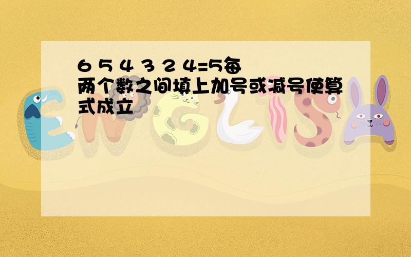 6 5 4 3 2 4=5每两个数之间填上加号或减号使算式成立