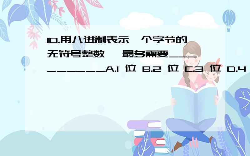 10.用八进制表示一个字节的无符号整数 ,最多需要_________A.1 位 B.2 位 C.3 位 D.4 位11.用十六进制表示一个字节的无符号整数 ,最多需要__________A.1 位 B.2 位 C.3 位 D.4 位