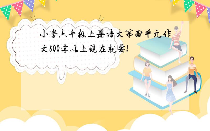 小学六年级上册语文第四单元作文500字以上现在就要!