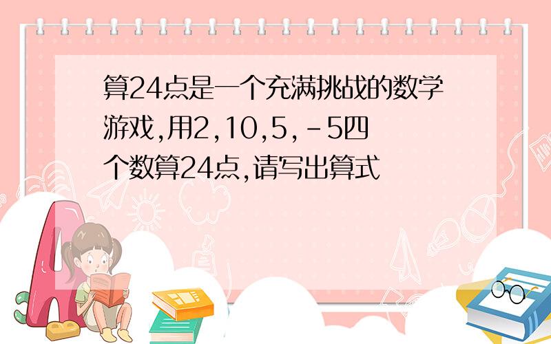 算24点是一个充满挑战的数学游戏,用2,10,5,-5四个数算24点,请写出算式