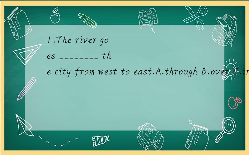 1.The river goes ________ the city from west to east.A.through B.over C.into D.throughout2.What's the time ______ your watch ,please?A.on B.in C.by D.with请说明原因