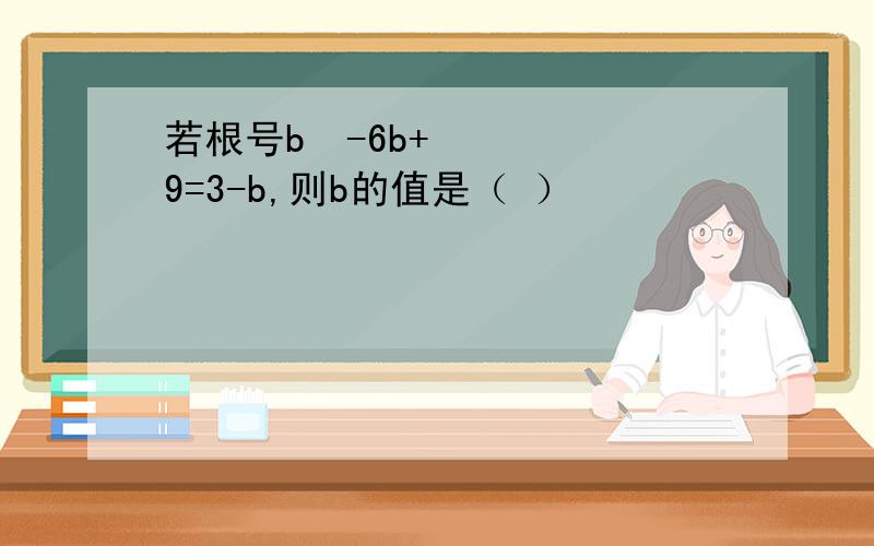 若根号b²-6b+9=3-b,则b的值是（ ）