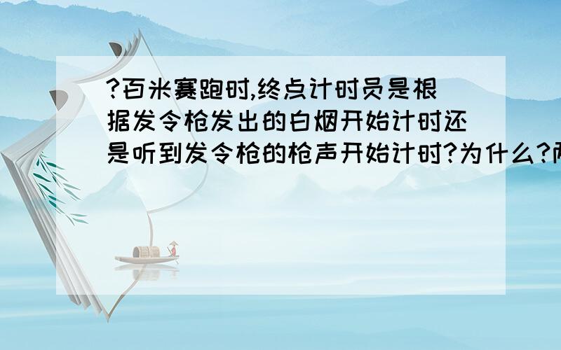 ?百米赛跑时,终点计时员是根据发令枪发出的白烟开始计时还是听到发令枪的枪声开始计时?为什么?两者差