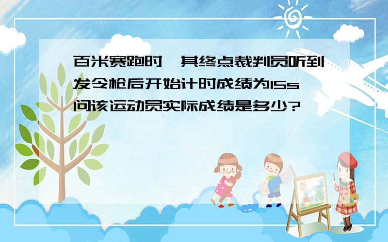 百米赛跑时,其终点裁判员听到发令枪后开始计时成绩为15s问该运动员实际成绩是多少?