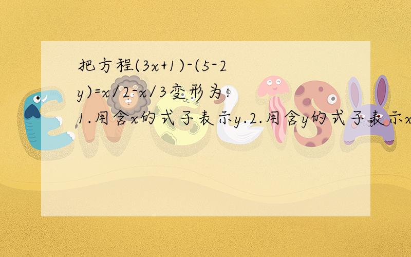 把方程(3x+1)-(5-2y)=x/2-x/3变形为:1.用含x的式子表示y.2.用含y的式子表示x.