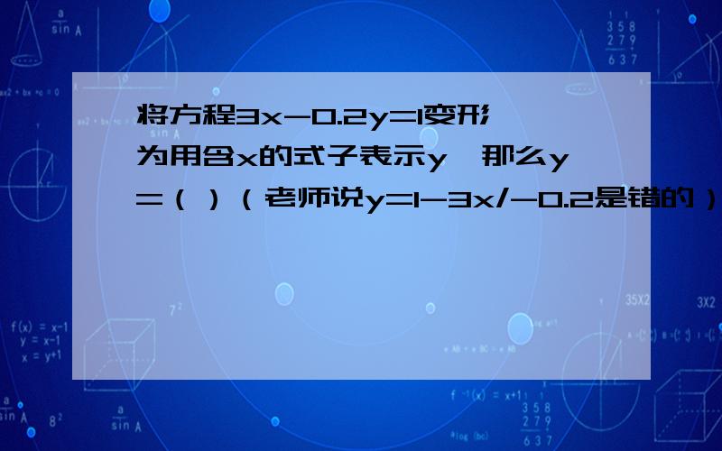 将方程3x-0.2y=1变形为用含x的式子表示y,那么y=（）（老师说y=1-3x/-0.2是错的）