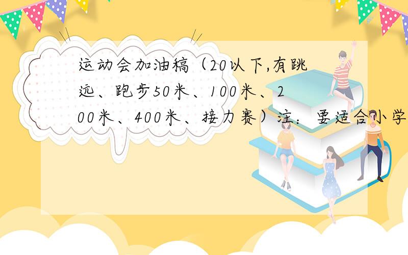 运动会加油稿（20以下,有跳远、跑步50米、100米、200米、400米、接力赛）注：要适合小学五年级8：00以前就闭题!最好不要复制的,就算是复制的,也要合适!==!是20字以下