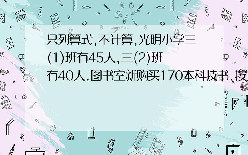 只列算式,不计算,光明小学三(1)班有45人,三(2)班有40人.图书室新购买170本科技书,按人数分给三年级两个班,三(2)班分得多少本?