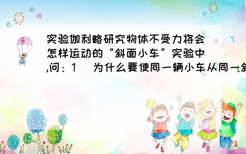 实验伽利略研究物体不受力将会怎样运动的“斜面小车”实验中,问：1． 为什么要使同一辆小车从同一斜面的同一高度滑下?___________________2． 小车在三种不同平面上运动的距离不相等说明了