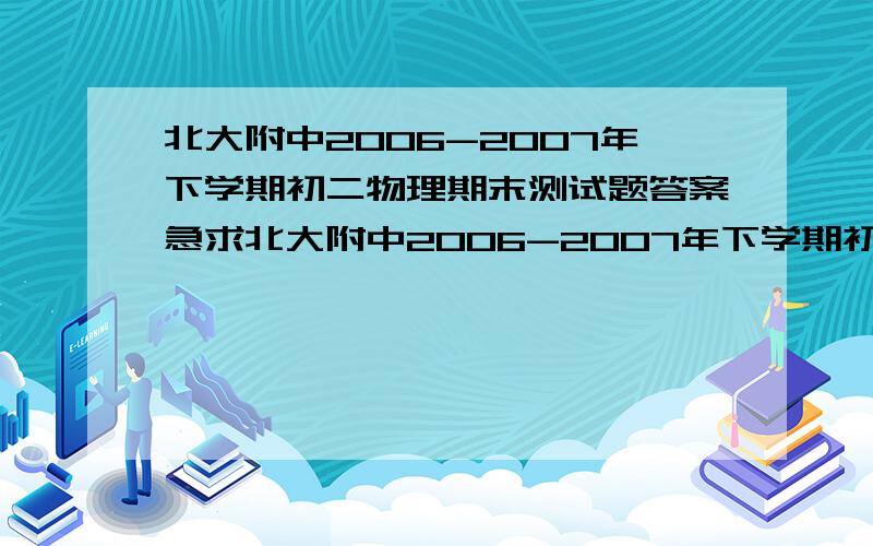 北大附中2006-2007年下学期初二物理期末测试题答案急求北大附中2006-2007年下学期初二物理期末测试题的答案,