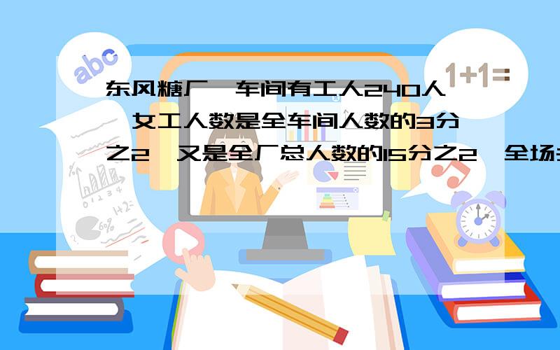 东风糖厂一车间有工人240人,女工人数是全车间人数的3分之2,又是全厂总人数的15分之2,全场共有多少人