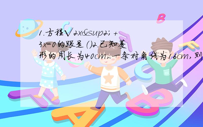 1.方程√2x²+3x=0的跟是（）2.已知菱形的周长为40cm,一条对角线为16cm,则这个菱形的面积是（）3.某商场4月份销售量为50万元,第二季度的总销售量为350万元,求月平均增长率.4.等腰直角三角形