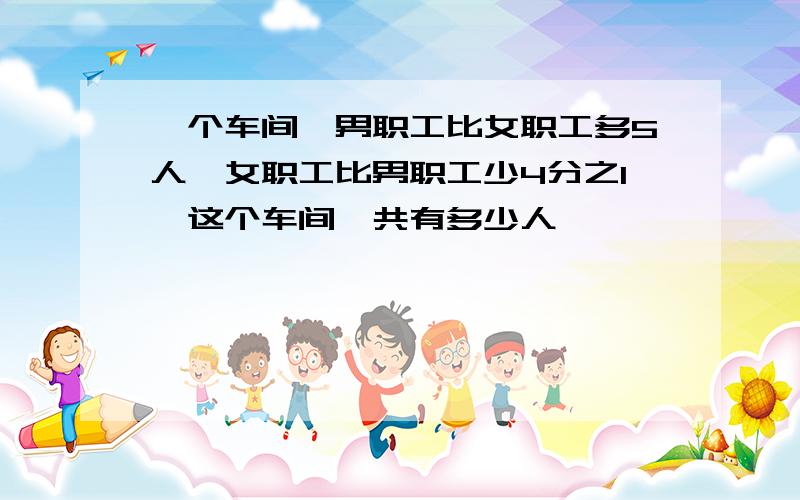 一个车间,男职工比女职工多5人,女职工比男职工少4分之1,这个车间一共有多少人