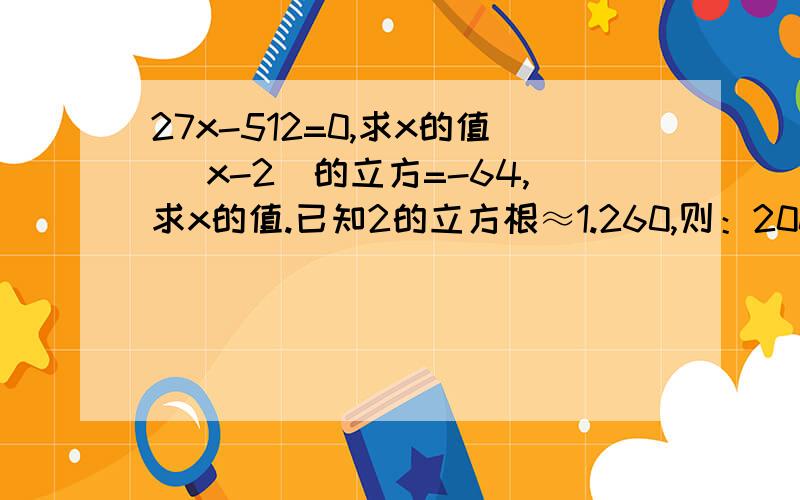 27x-512=0,求x的值 （x-2）的立方=-64,求x的值.已知2的立方根≈1.260,则：2000的立方根≈?0.002的立方根≈?27x的立方-152=0 求x