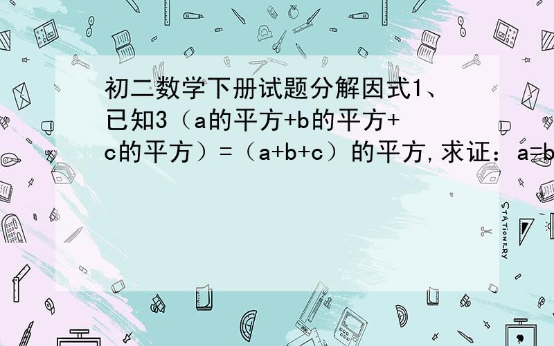 初二数学下册试题分解因式1、已知3（a的平方+b的平方+c的平方）=（a+b+c）的平方,求证：a=b=c2、长方形的周长是16,设它的长和宽分别是x、y,若x、y是整数且满足x-y-x的平方+2xy-y的平方+2=0求其面