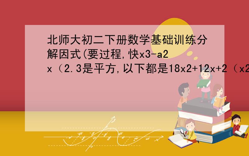 北师大初二下册数学基础训练分解因式(要过程,快x3-a2x（2.3是平方,以下都是18x2+12x+2（x2+4）-16x2x4-8y2(x2-2y2)